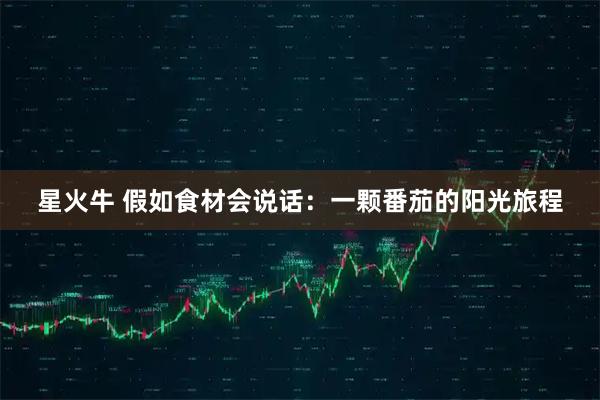 星火牛 假如食材会说话：一颗番茄的阳光旅程
