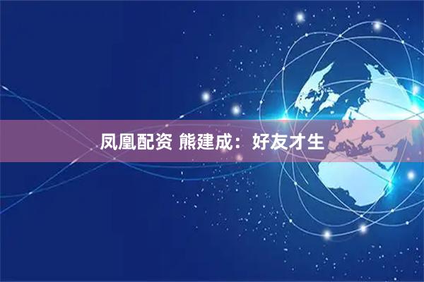 凤凰配资 熊建成：好友才生