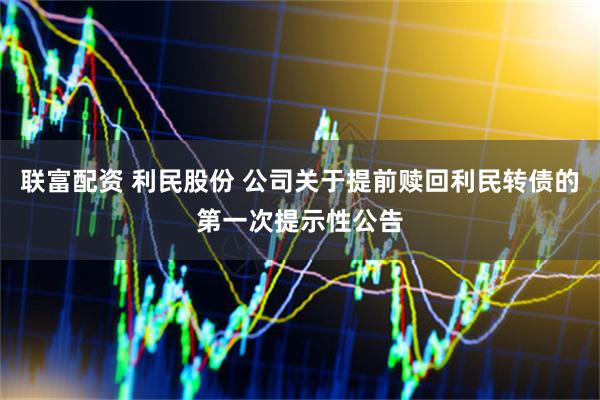 联富配资 利民股份 公司关于提前赎回利民转债的第一次提示性公告