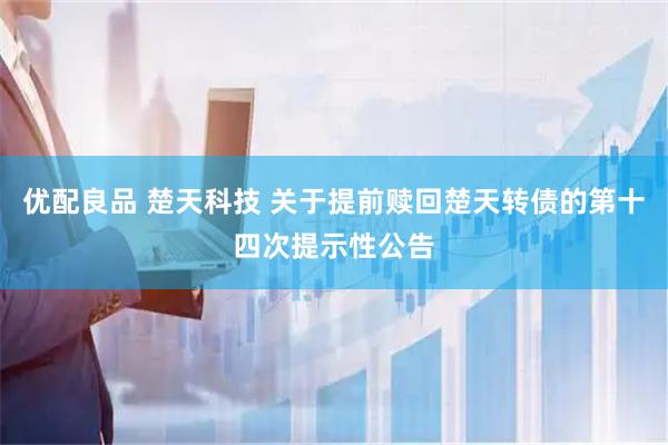 优配良品 楚天科技 关于提前赎回楚天转债的第十四次提示性公告