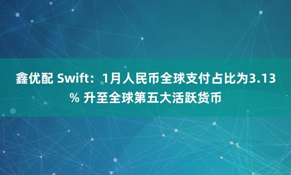鑫优配 Swift：1月人民币全球支付占比为3.13% 升至全球第五大活跃货币