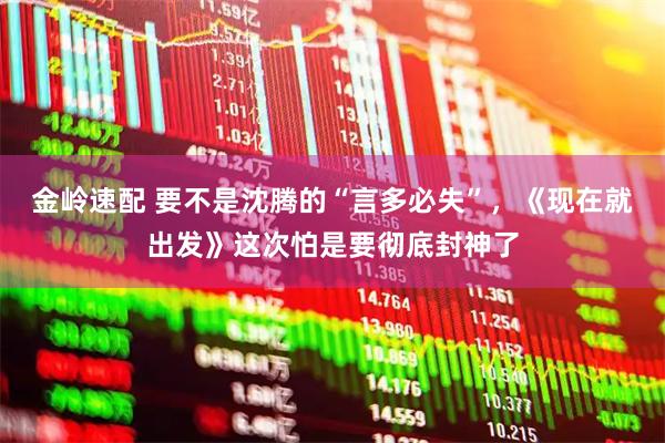 金岭速配 要不是沈腾的“言多必失”，《现在就出发》这次怕是要彻底封神了