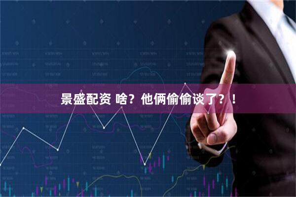 景盛配资 啥？他俩偷偷谈了？！