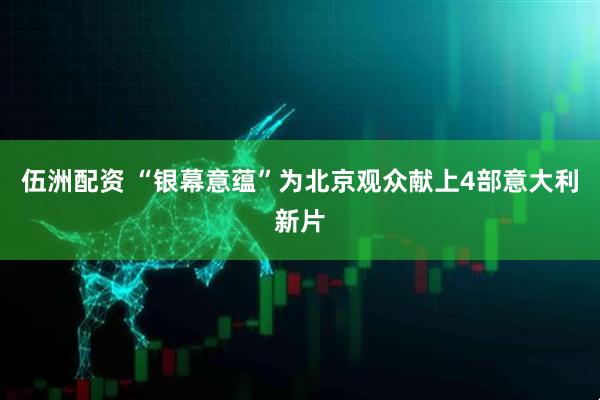伍洲配资 “银幕意蕴”为北京观众献上4部意大利新片