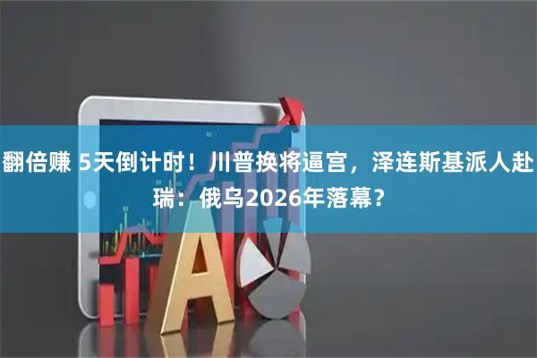 翻倍赚 5天倒计时！川普换将逼宫，泽连斯基派人赴瑞：俄乌2026年落幕？