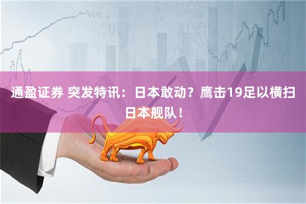 通盈证券 突发特讯：日本敢动？鹰击19足以横扫日本舰队！