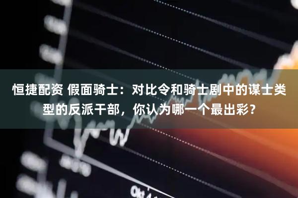 恒捷配资 假面骑士：对比令和骑士剧中的谋士类型的反派干部，你认为哪一个最出彩？