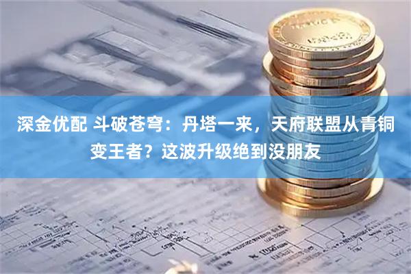 深金优配 斗破苍穹：丹塔一来，天府联盟从青铜变王者？这波升级绝到没朋友