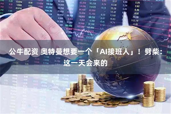 公牛配资 奥特曼想要一个「AI接班人」！劈柴：这一天会来的
