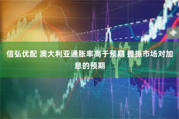 信弘优配 澳大利亚通胀率高于预期 提振市场对加息的预期