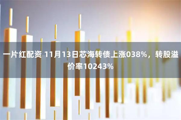 一片红配资 11月13日芯海转债上涨038%，转股溢价率10243%
