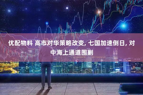 优配物料 高市对华策略改变, 七国加速倒日, 对中海上通道围剿