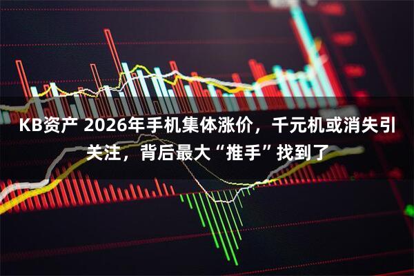 KB资产 2026年手机集体涨价，千元机或消失引关注，背后最大“推手”找到了
