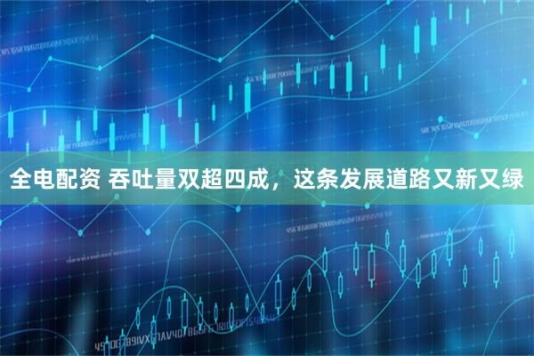 全电配资 吞吐量双超四成，这条发展道路又新又绿