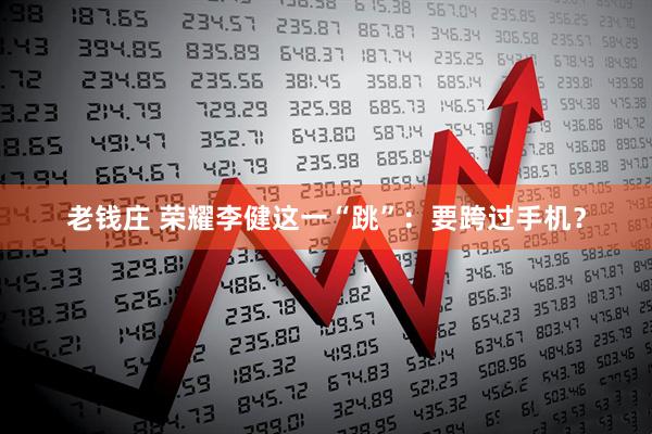 老钱庄 荣耀李健这一“跳”：要跨过手机？