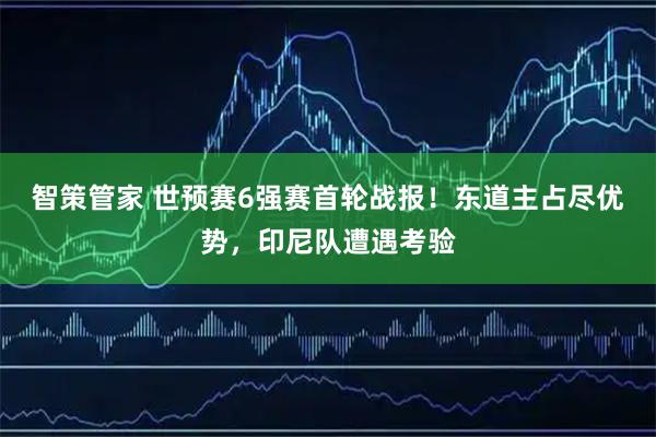 智策管家 世预赛6强赛首轮战报！东道主占尽优势，印尼队遭遇考验