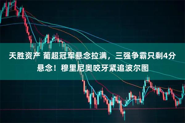 天胜资产 葡超冠军悬念拉满，三强争霸只剩4分悬念！穆里尼奥咬牙紧追波尔图