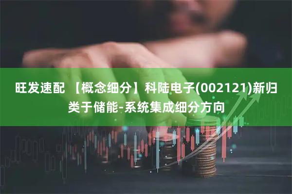 旺发速配 【概念细分】科陆电子(002121)新归类于储能-系统集成细分方向