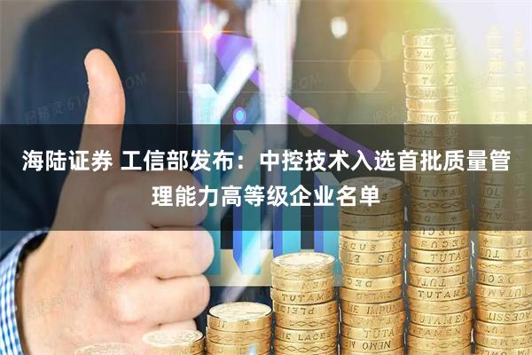 海陆证券 工信部发布：中控技术入选首批质量管理能力高等级企业名单