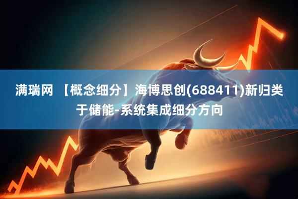 满瑞网 【概念细分】海博思创(688411)新归类于储能-系统集成细分方向