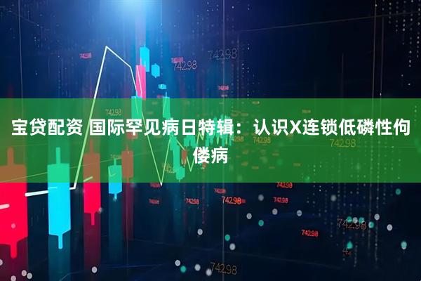 宝贷配资 国际罕见病日特辑：认识X连锁低磷性佝偻病